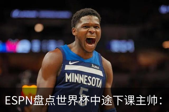 ESPN盘点世界杯中途下课主帅：拉穆奇上榜 洛佩特吉、车范根在列